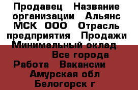 Продавец › Название организации ­ Альянс-МСК, ООО › Отрасль предприятия ­ Продажи › Минимальный оклад ­ 25 000 - Все города Работа » Вакансии   . Амурская обл.,Белогорск г.